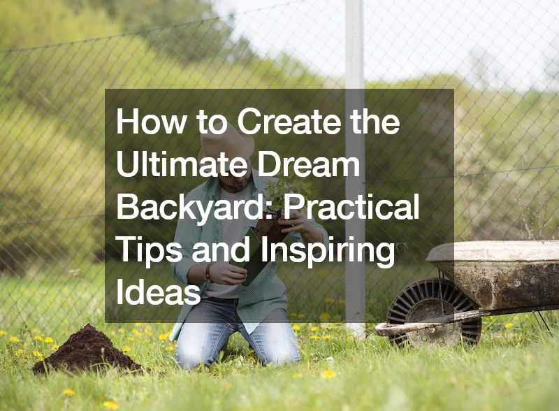 How to Create the Ultimate Dream Backyard  Practical Tips and Inspiring Ideas