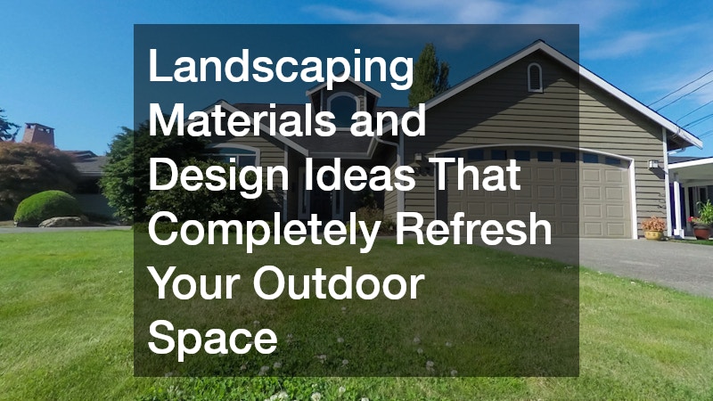 Landscaping Materials and Design Ideas That Completely Refresh Your Outdoor Space