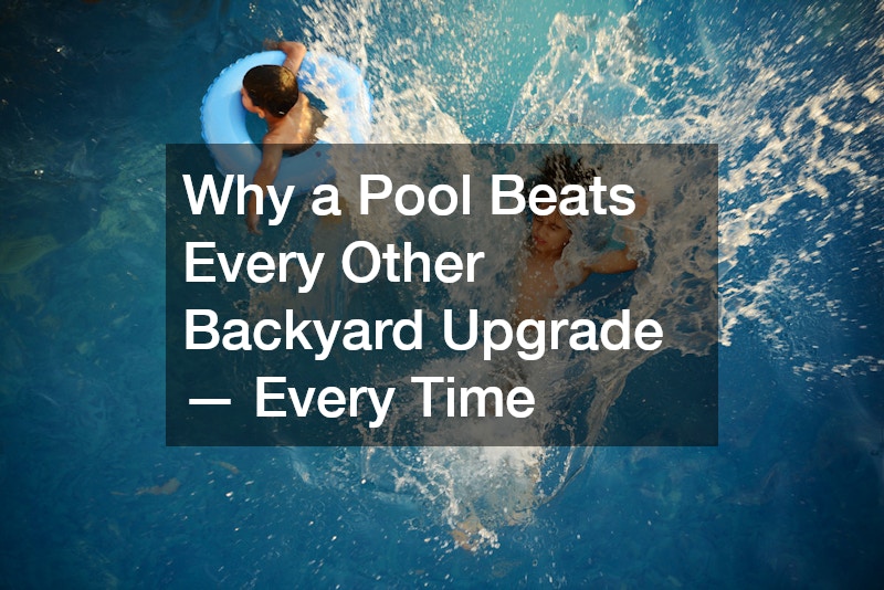 Why a Pool Beats Every Other Backyard Upgrade — Every Time