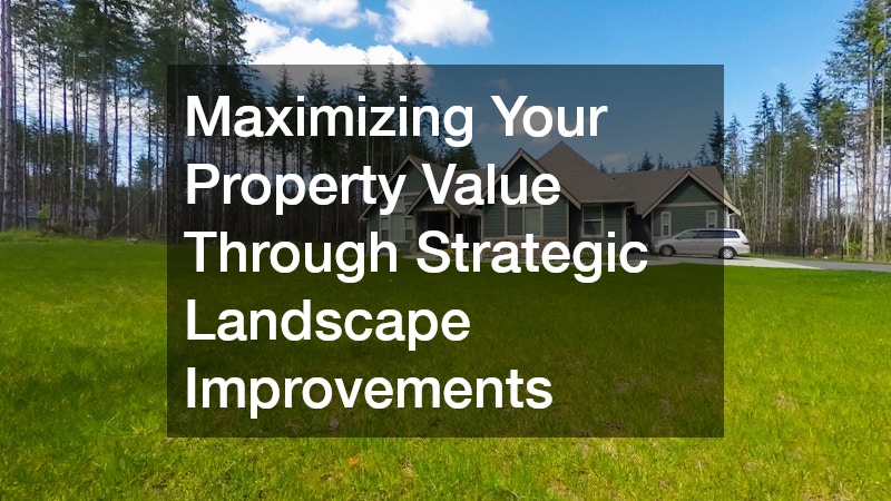 Maximizing Your Property Value Through Strategic Landscape Improvements